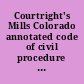 Courtright's Mills Colorado annotated code of civil procedure 1933 containing the 1887 Code of Civil Procedure as amended by the General Assembly up to and including the 1933 session. Annotated with all Colorado Decisions /