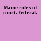 Maine rules of court. Federal.