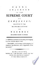 Cases adjudged in the Supreme Court of New Jersey relative to the manumission of Negroes and others holden in bondage /