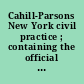 Cahill-Parsons New York civil practice ; containing the official editions of Civil practice act, Rules of civil practice, Surrogate's court act, Justice court act, Court of claims act, Municipal court code, New York City court act, rules of various courts and tables, thoroughly annotated from the time of enactment; as amended to and including the 1955 session of the Legislature, by publishers' editorial staffs.