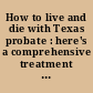How to live and die with Texas probate : here's a comprehensive treatment of how every Texan can save money, trouble, time, and taxes /