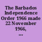 The Barbados Independence Order 1966 made 22 November 1966, laid before Parliament 22nd November 1966, coming into operation 30th November 1966, with schedule to the order as amended by Act 1974-34, 1st February 1975.
