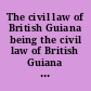 The civil law of British Guiana being the civil law of British Guiana ordinance, 1916, with all amendments, and with notes, cases, index, and appendix of ordinances /