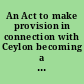 An Act to make provision in connection with Ceylon becoming a republic within the Commonwealth under the name of Sri Lanka (27th July 1972)