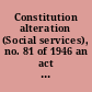 Constitution alteration (Social services), no. 81 of 1946 an act to alter the Constitution by empowering the Parliament to make laws for the provision of maternity allowances, widows' pensions, child endowment, unemployment, pharmaceutical, sickness and hospital benefits, medical and dental services, benefits to students and family allowances [assented to 19th December, 1946]