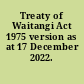 Treaty of Waitangi Act 1975 version as at 17 December 2022.