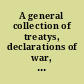 A general collection of treatys, declarations of war, manifestos, and other publick papers relating to peace and war in four volumes.