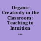 Organic Creativity in the Classroom : Teaching to Intuition in Academics and the Arts.