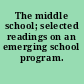 The middle school; selected readings on an emerging school program.