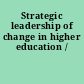 Strategic leadership of change in higher education /