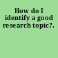 How do I identify a good research topic?.