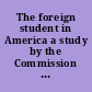 The foreign student in America a study by the Commission on Survey of Foreign Students in the United States of America, under the auspices of the Friendly Relations Committees of the Young Men's Christian Association and the Young Women's Christian Association /