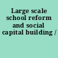 Large scale school reform and social capital building /
