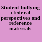 Student bullying : federal perspectives and reference materials /