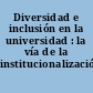 Diversidad e inclusión en la universidad : la vía de la institucionalización /