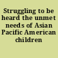 Struggling to be heard the unmet needs of Asian Pacific American children /
