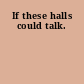 If these halls could talk.