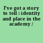 I've got a story to tell : identity and place in the academy /