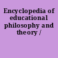 Encyclopedia of educational philosophy and theory /