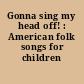 Gonna sing my head off! : American folk songs for children /