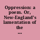 Oppression: a poem. Or, New-England's lamentation of the dreadful extortion and other sins of the times Being a serious exhortation to all to repent and turn from the evil of their ways, if they would avert the terrible and heavy judgments of the Almighty that hang over America at this alarming and distressing day.