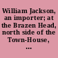 William Jackson, an importer; at the Brazen Head, north side of the Town-House, and opposite the town-pump, in Corn-hill, Boston. It is desired that the Sons and Daughters of Liberty, would not buy any one thing of him, for in so doing they will bring disgrace upon themselves, and their posterity, for ever and ever. Amen