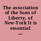 The association of the Sons of Liberty, of New-York It is essential to the freedom and security of a free people, that no taxes be imposed upon them but by their own consent, or their representatives.