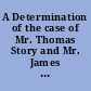 A Determination of the case of Mr. Thomas Story and Mr. James Hoskins, relating to an affair of the Pennsylvania Company, &c