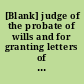 [Blank] judge of the probate of wills and for granting letters of administration on the estates of persons deceased ... I do by these presents commit unto you full power to administer all and singular the goods, chattels, rights and credits of [blank] said deceased ... In testimony whereof I have hereunto set my hand and the seal of the said Court of Probate. Dated at [blank] aforesaid, the [blank] day of [blank] anno Domi. 1700.