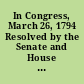 In Congress, March 26, 1794 Resolved by the Senate and House of Representatives of the United States of America, in Congress assembled, that an embargo be laid on all ships and vessels in the ports of the United States ... bound to any foreign port or place, for the term of thirty days.