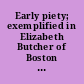 Early piety; exemplified in Elizabeth Butcher of Boston who was born July 14th, 1709. And died June 13th. 1718. Being just eight years and eleven months old.