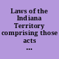 Laws of the Indiana Territory comprising those acts formerly in force, and as revised by Messrs. John Rice Jones and John Johnson, and passed (after amendments) by the legislature : and the original acts passed at the first session of the second General Assembly of the said territory.