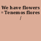 We have flowers = Tenemos flores /