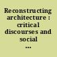 Reconstructing architecture : critical discourses and social practices /