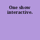 One show interactive.