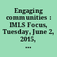 Engaging communities : IMLS Focus, Tuesday, June 2, 2015, Los Angeles Public Library, Los Angeles, California  /