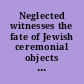 Neglected witnesses the fate of Jewish ceremonial objects during the Second World War and after /