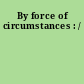 By force of circumstances : /