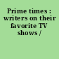 Prime times : writers on their favorite TV shows /