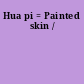 Hua pi = Painted skin /