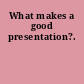 What makes a good presentation?.