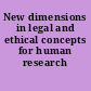 New dimensions in legal and ethical concepts for human research /