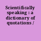 Scientifically speaking : a dictionary of quotations /