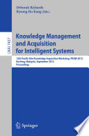 Knowledge management and acquisition for intelligent systems 12th Pacific Rim Knowledge Acquisition Workshop, PKAW 2012, Kuching, Malaysia, September 5-6, 2012. Proceedings /