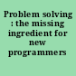 Problem solving : the missing ingredient for new programmers /
