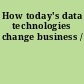 How today's data technologies change business /