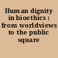 Human dignity in bioethics : from worldviews to the public square /