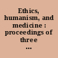 Ethics, humanism, and medicine : proceedings of three conferences /