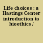 Life choices : a Hastings Center introduction to bioethics /