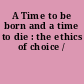 A Time to be born and a time to die : the ethics of choice /